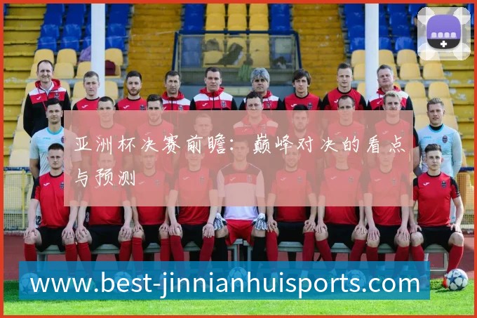 亚洲杯决赛前瞻:巅峰对决的看点与预测