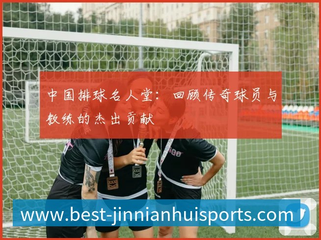 中国排球名人堂:回顾传奇球员与教练的杰出贡献